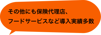 その他にも保険代理店、フードサービスなど導入実績多数