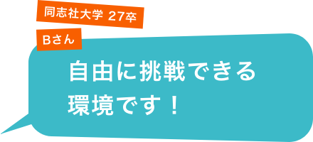 同志社大学 27卒 Bさん「自由に挑戦できる環境です！」