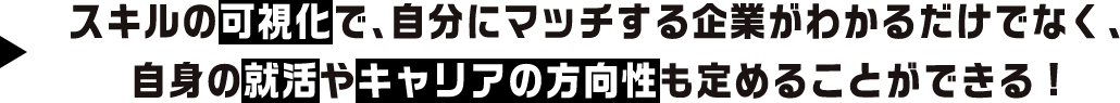 スキルの可視化で、自分にマッチする企業がわかるだけでなく、自身の就活やキャリアの方向性も定めることができる!